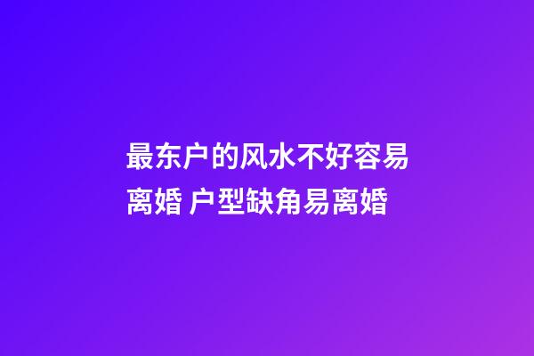 最东户的风水不好容易离婚 户型缺角易离婚
